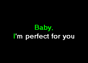 Baby,

I'm perfect for you
