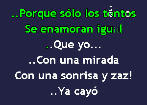 ..Porque sdlo los t(nimtos
Se en-amoran igw ll
..Que yo...

..Con una mirada
Con una sonrisa y zaz!

..Ya cay6 l