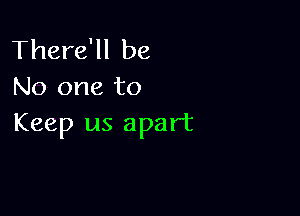 There'll be
No one to

Keep us apart