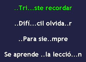 ..Tri...ste recordar
..Difi...cilolv1'da..r
..Para sie..mpre

Se aprende ..la lecci6...n