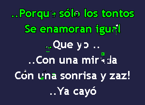 ..Porqu e sdln los tontos
Se enamoran igua'l
L,.Que y 3 ..

..Con una mir'zda
C6n una sonrisa y zaz!

..Ya cay6 l