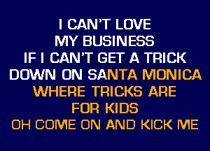 I CAN'T LOVE
MY BUSINESS
IF I CAN'T GET A TRICK
DOWN ON SANTA MONICA
WHERE TRICKS ARE

FOR KIDS
OH COME ON AND KICK ME