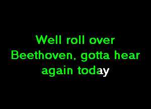 Well roll over

Beethoven. gotta hear
again today