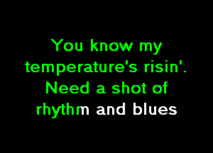 You know my
temperature's risin'.

Need a shot of
rhythm and blues