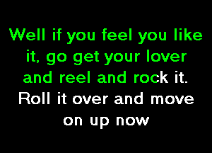 Well if you feel you like
it, go get your lover
and reel and rock it.

Roll it over and move
on up now