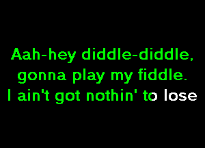 Aah-hey diddle-diddle,

gonna play my fiddle.
I ain't got nothin' to lose