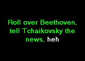 Roll over Beethoven,

tell Tchaikovsky the
news, heh