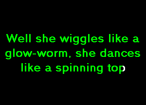 Well she wiggles like a

glow-worm, she dances
like a spinning top