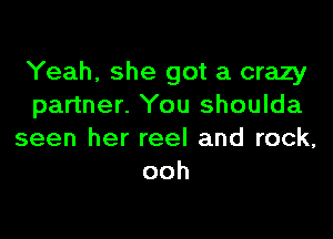 Yeah, she got a crazy
partner. You shoulda

seen her reel and rock,
ooh