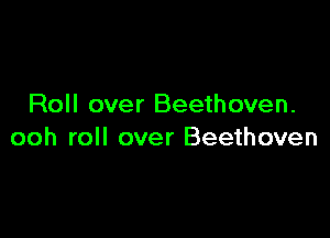 Roll over Beethoven.

ooh roll over Beethoven