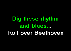 Dig these rhythm

and blues...
Roll over Beethoven