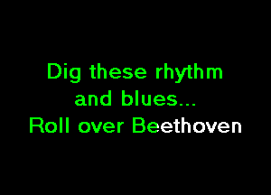 Dig these rhythm

and blues...
Roll over Beethoven