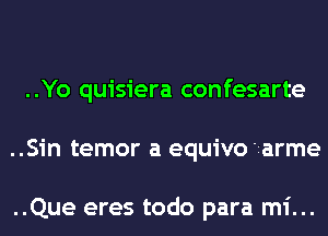..Yo quisiera confesarte
..Sin temor a equivo 'zarme

..Que eres todo para mi...