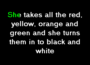 She takes all the red,
yellow, orange and
green and she turns
them in to black and

white