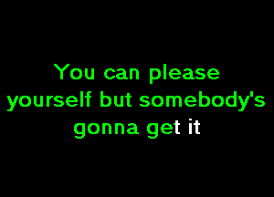 You can please

yourself but somebody's
gonna get it