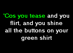 'Cos you tease and you
flirt, and you shine

all the buttons on your
green shirt