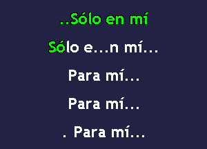 ..S6lo en mi

Sdlo e...n mi...

Para mi...
Para mi...

. Para mi...