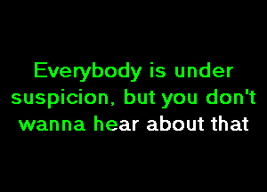 Everybody is under

suspicion. but you don't
wanna hear about that