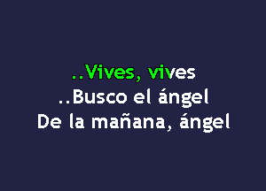 ..Vives, vives

..Busco el angel
De la mariana, angel