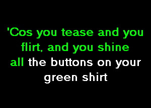 'Cos you tease and you
flirt, and you shine

all the buttons on your
green shirt