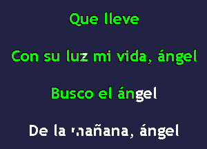 Que lleve
Con su luz mi Vida, a'mgel

Busco el angel

De la mar'iana, angel