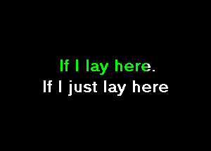 If I lay here.

If I just lay here