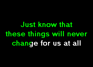 Just know that

these things will never
change for us at all