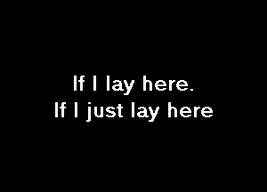 If I lay here.

If I just lay here