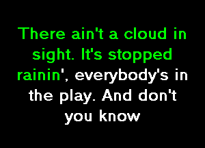 There ain't a cloud in
sight. It's stopped

rainin', everybody's in
the play. And don't
you know