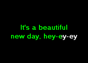It's a beautiful

new day. hey-ey-ey