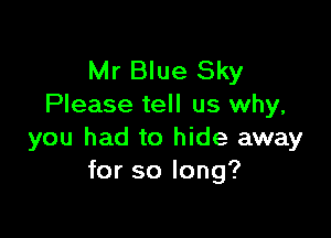 Mr Blue Sky
Please tell us why,

you had to hide away
for so long?