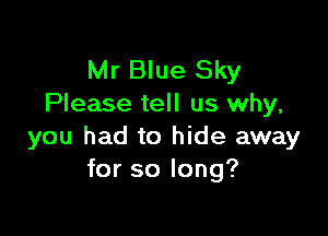 Mr Blue Sky
Please tell us why,

you had to hide away
for so long?