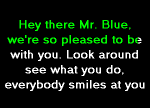Hey there Mr. Blue,
we're so pleased to be
with you. Look around

see what you do,
everybody smiles at you