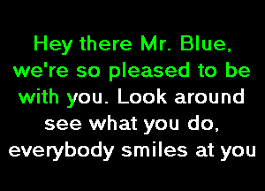 Hey there Mr. Blue,
we're so pleased to be
with you. Look around

see what you do,
everybody smiles at you