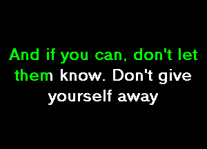 And if you can, don't let

them know. Don't give
yourself away