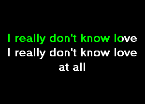 I really don't know love

I really don't know love
at all