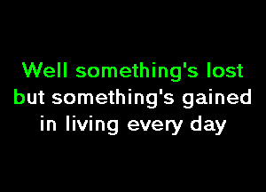 Well something's lost

but something's gained
in living every day