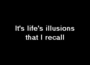 It's life's illusions

that I recall