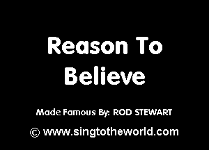 Reason To

Benieve

Made Famous Byz ROD STEWART

(Q www.singtotheworld.com