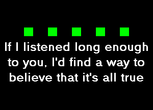 El El El El El
If I listened long enough
to you, I'd find a way to
believe that it's all true