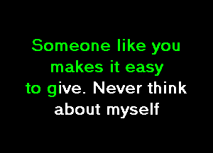 Someone like you
makes it easy

to give. Never think
about myself