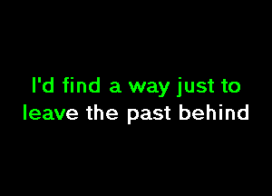 I'd find a way just to

leave the past behind