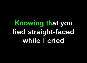Knowing that you

lied straight-faced
while I cried