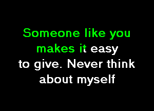 Someone like you
makes it easy

to give. Never think
about myself
