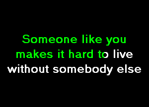 Someone like you

makes it hard to live
without somebody else