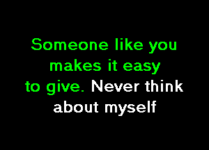 Someone like you
makes it easy

to give. Never think
about myself