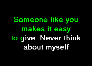 Someone like you
makes it easy

to give. Never think
about myself