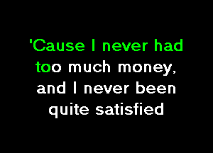 'Cause I never had
too much money,

and I never been
quite satisfied