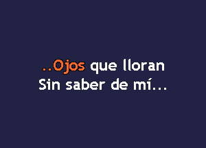 ..Ojos que lloran

Sin saber de mi...