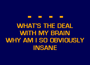 WHAT'S THE DEAL

WITH MY BRAIN
WHY AM I SO OBVIUUSLY

INSANE
